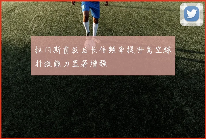拉门斯首发后长传频率提升高空球扑救能力显著增强