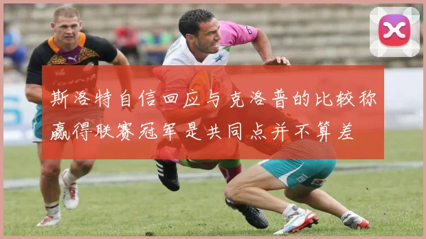 斯洛特自信回应与克洛普的比较称赢得联赛冠军是共同点并不算差