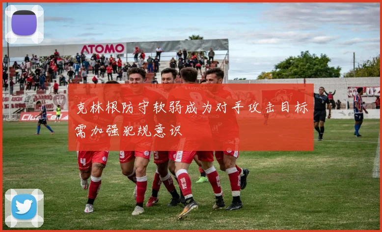 克林根防守软弱成为对手攻击目标需加强犯规意识