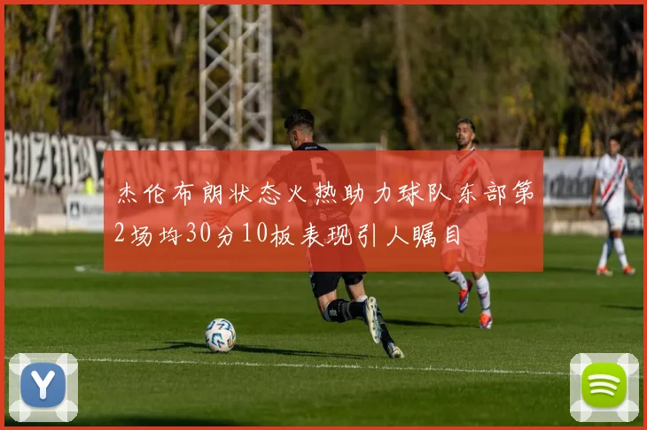 杰伦布朗状态火热助力球队东部第2场均30分10板表现引人瞩目