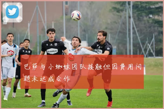 巴萨与小蜘蛛团队接触但因费用问题未达成合作