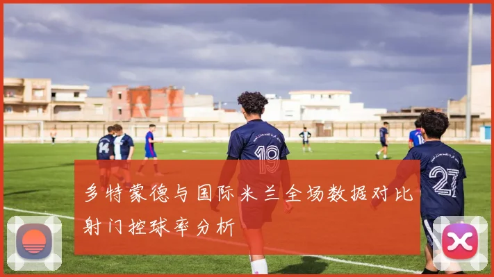 多特蒙德与国际米兰全场数据对比射门控球率分析