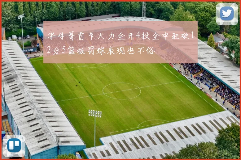 字母哥首节火力全开4投全中狂砍12分5篮板罚球表现也不俗
