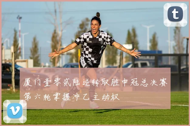 厦门壹零贰陆逆转取胜中冠总决赛第六轮掌握冲乙主动权