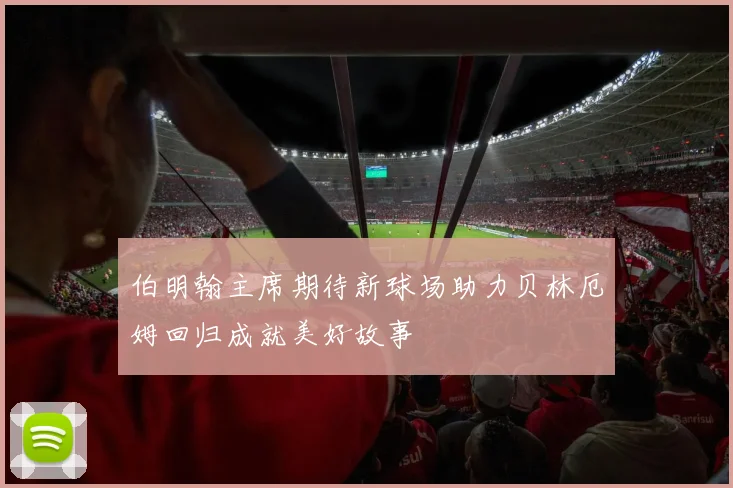 伯明翰主席期待新球场助力贝林厄姆回归成就美好故事