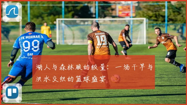湖人与森林狼的较量：一场干旱与洪水交织的篮球盛宴
