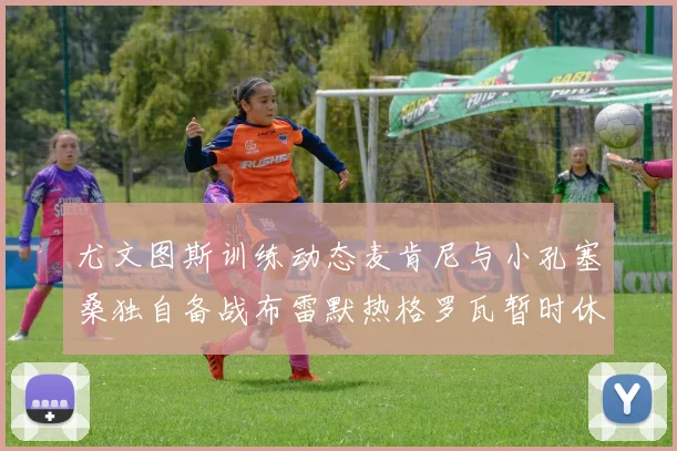 尤文图斯训练动态麦肯尼与小孔塞桑独自备战布雷默热格罗瓦暂时休息