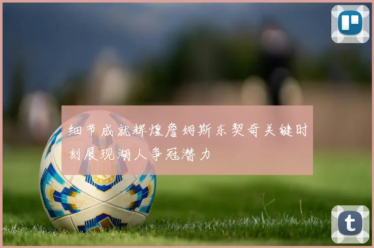 细节成就辉煌詹姆斯东契奇关键时刻展现湖人争冠潜力
