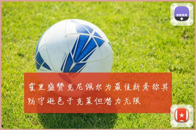 霍里盛赞克尼佩尔为最佳新秀称其防守逊色于克莱但潜力无限