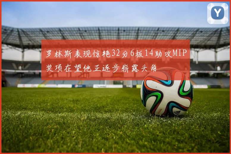 罗林斯表现惊艳32分6板14助攻MIP奖项在望他正逐步崭露头角