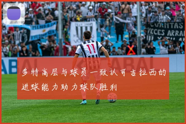 多特高层与球员一致认可吉拉西的进球能力助力球队胜利