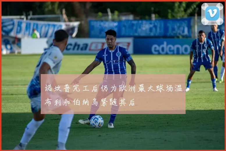 诺坎普完工后仍为欧洲最大球场温布利和伯纳乌紧随其后