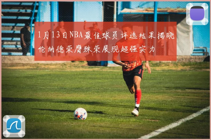 1月13日NBA最佳球员评选结果揭晓伦纳德荣膺殊荣展现超强实力