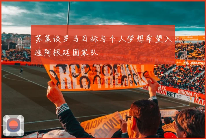 苏莱谈罗马目标与个人梦想希望入选阿根廷国家队