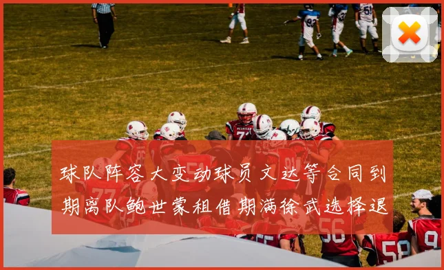 球队阵容大变动球员文达等合同到期离队鲍世蒙租借期满徐武选择退役