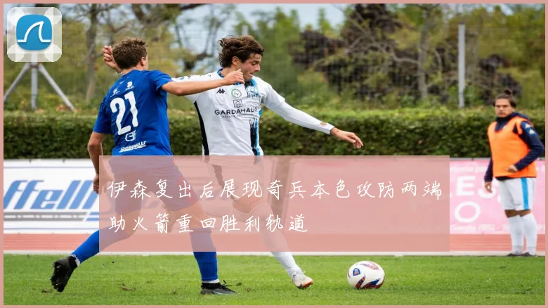 伊森复出后展现奇兵本色攻防两端助火箭重回胜利轨道