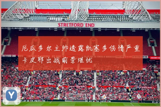 厄瓜多尔主帅透露凯塞多伤情严重卡皮耶出战前景堪忧