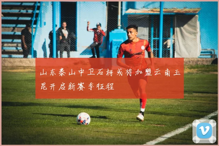 山东泰山中卫石柯或将加盟云南玉昆开启新赛季征程