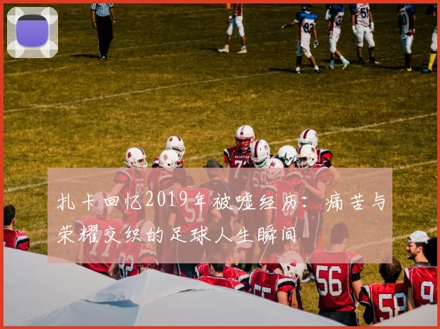 扎卡回忆2019年被嘘经历：痛苦与荣耀交织的足球人生瞬间