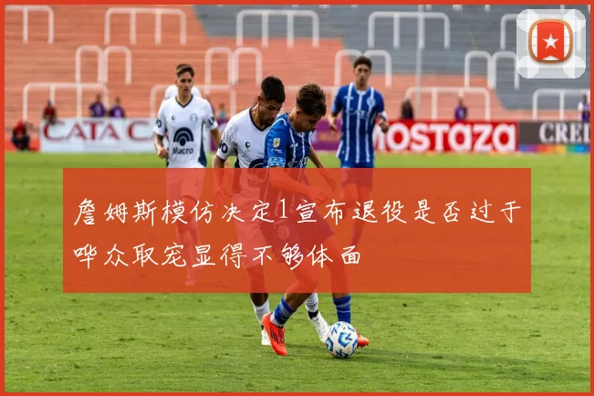 詹姆斯模仿决定1宣布退役是否过于哗众取宠显得不够体面