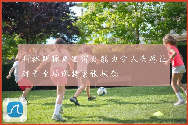科林斯称库里得分能力令人头疼让对手全场保持紧张状态