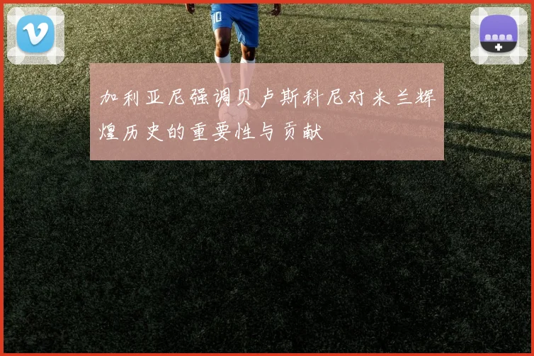 加利亚尼强调贝卢斯科尼对米兰辉煌历史的重要性与贡献
