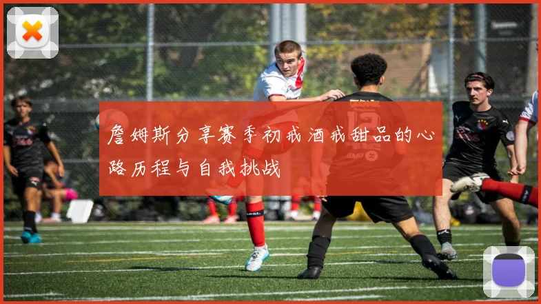 詹姆斯分享赛季初戒酒戒甜品的心路历程与自我挑战