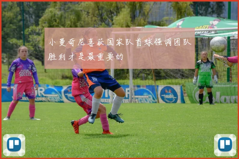 小曼奇尼喜获国家队首球强调团队胜利才是最重要的